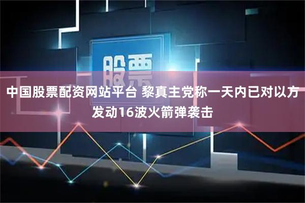 中国股票配资网站平台 黎真主党称一天内已对以方发动16波火箭弹袭击
