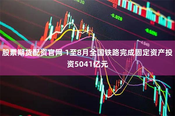 股票期货配资官网 1至8月全国铁路完成固定资产投资5041亿元
