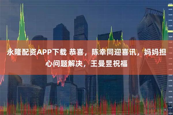 永隆配资APP下载 恭喜，陈幸同迎喜讯，妈妈担心问题解决，王曼昱祝福