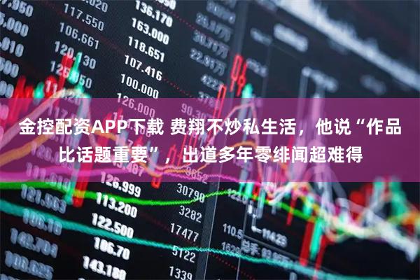 金控配资APP下载 费翔不炒私生活,他说“作品比话题重要”,出道多年零绯闻超难得