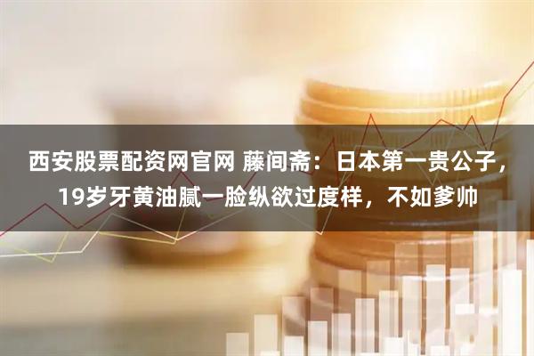 西安股票配资网官网 藤间斋：日本第一贵公子，19岁牙黄油腻一脸纵欲过度样，不如爹帅