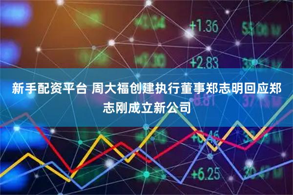 新手配资平台 周大福创建执行董事郑志明回应郑志刚成立新公司