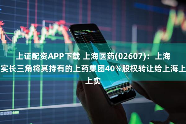 上证配资APP下载 上海医药(02607)：上海上实长三角将其持有的上药集团40%股权转让给上海上实