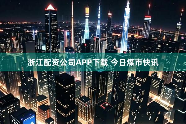 浙江配资公司APP下载 今日煤市快讯