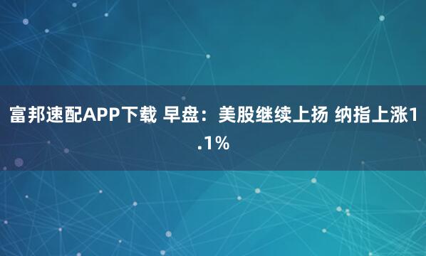 富邦速配APP下载 早盘：美股继续上扬 纳指上涨1.1%