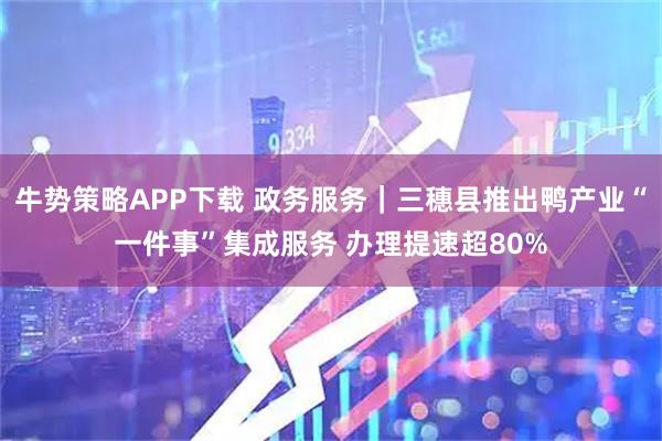 牛势策略APP下载 政务服务｜三穗县推出鸭产业“一件事”集成服务 办理提速超80%