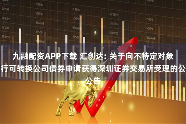 九融配资APP下载 汇创达: 关于向不特定对象发行可转换公司债券申请获得深圳证券交易所受理的公告