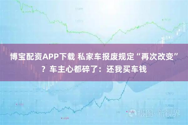 博宝配资APP下载 私家车报废规定“再次改变”？车主心都碎了：还我买车钱