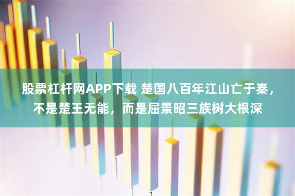 股票杠杆网APP下载 楚国八百年江山亡于秦，不是楚王无能，而是屈景昭三族树大根深