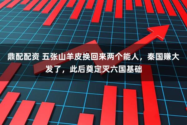 鼎配配资 五张山羊皮换回来两个能人，秦国赚大发了，此后奠定灭六国基础