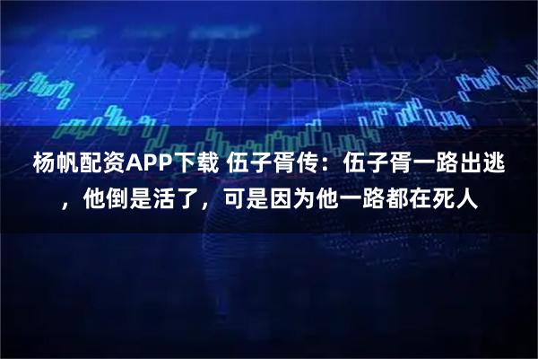 杨帆配资APP下载 伍子胥传：伍子胥一路出逃，他倒是活了，可是因为他一路都在死人