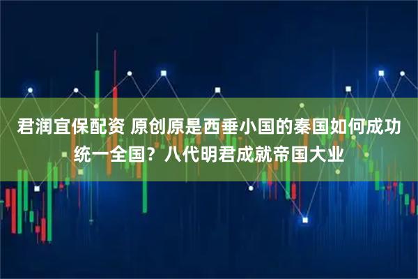君润宜保配资 原创原是西垂小国的秦国如何成功统一全国？八代明君成就帝国大业