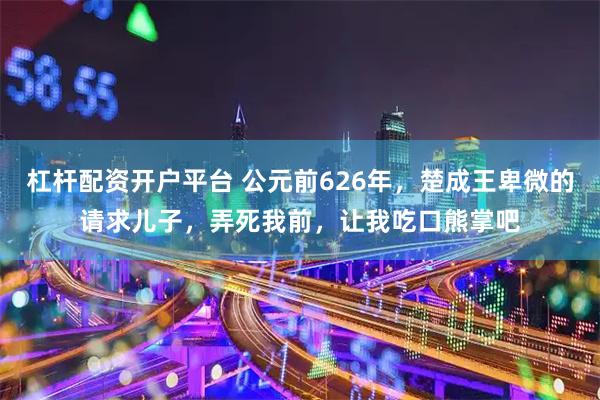 杠杆配资开户平台 公元前626年，楚成王卑微的请求儿子，弄死我前，让我吃口熊掌吧