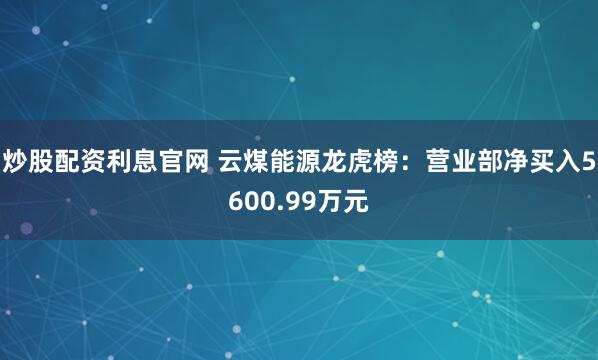 炒股配资利息官网 云煤能源龙虎榜:营业部净买入5600.99万元