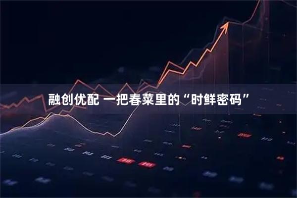 融创优配 一把春菜里的“时鲜密码”