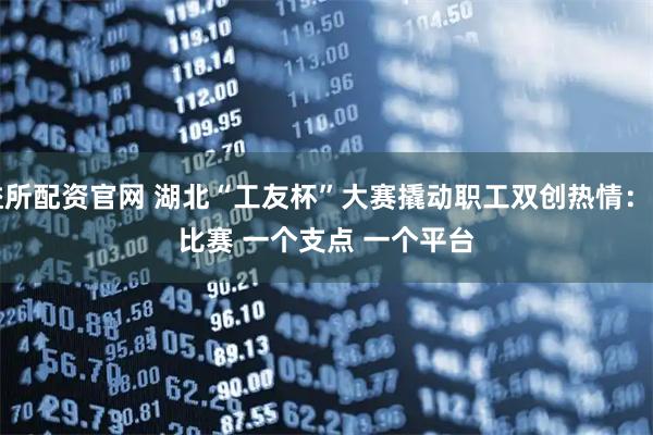 顶益所配资官网 湖北“工友杯”大赛撬动职工双创热情:一场比赛 一个支点 一个平台
