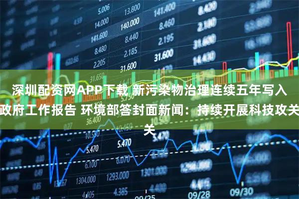 深圳配资网APP下载 新污染物治理连续五年写入政府工作报告 环境部答封面新闻:持续开展科技攻关