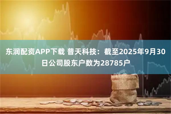 东润配资APP下载 普天科技：截至2025年9月30日公司股东户数为28785户