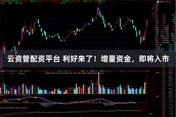 云资管配资平台 利好来了！增量资金，即将入市