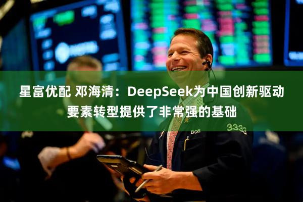 星富优配 邓海清:DeepSeek为中国创新驱动要素转型提供了非常强的基础