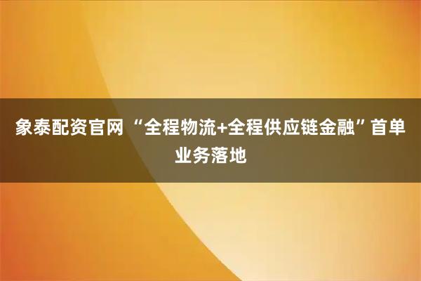 象泰配资官网 “全程物流+全程供应链金融”首单业务落地