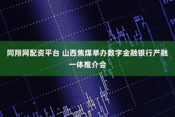 同翔网配资平台 山西焦煤举办数字金融银行产融一体推介会