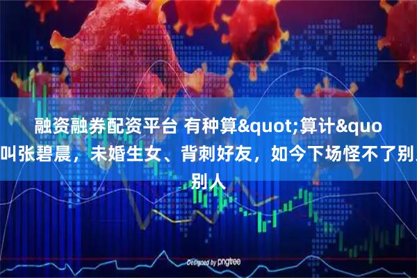融资融券配资平台 有种算"算计"叫张碧晨，未婚生女、背刺好友，如今下场怪不了别人