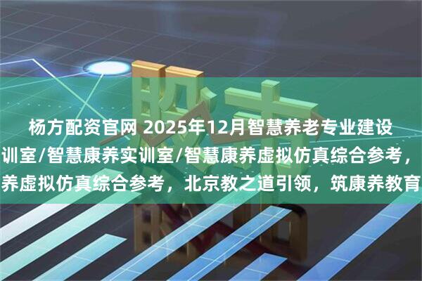 杨方配资官网 2025年12月智慧养老专业建设新标杆:智慧养老专业实训室/智慧康养实训室/智慧康养虚拟仿真综合参考,北京教之道引领,筑康养教育生态