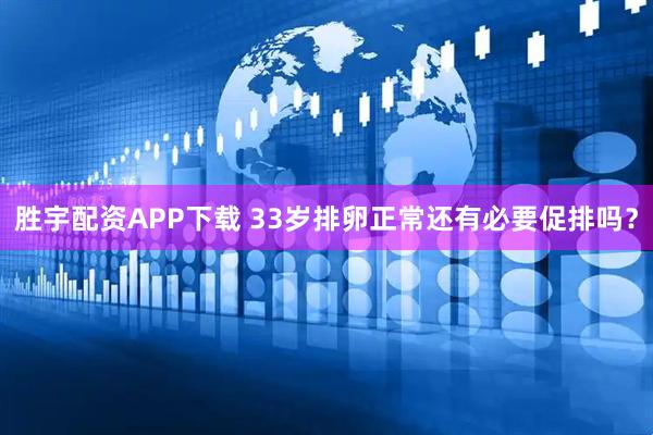 胜宇配资APP下载 33岁排卵正常还有必要促排吗？