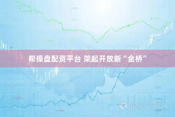 帮操盘配资平台 架起开放新“金桥”