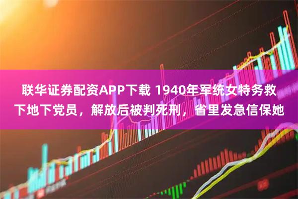 联华证券配资APP下载 1940年军统女特务救下地下党员,解放后被判死刑,省里发急信保她