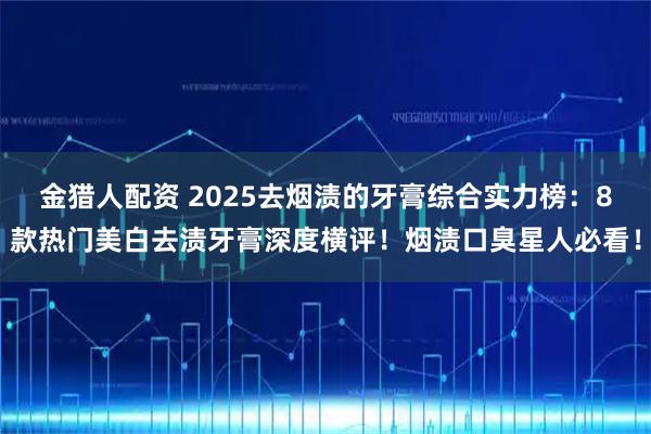 金猎人配资 2025去烟渍的牙膏综合实力榜：8款热门美白去渍牙膏深度横评！烟渍口臭星人必看！