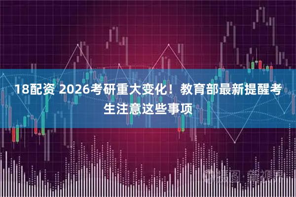 18配资 2026考研重大变化！教育部最新提醒考生注意这些事项
