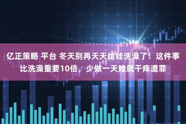 亿正策略 平台 冬天别再天天给娃洗澡了！这件事比洗澡重要10倍，少做一天娃就干痒遭罪