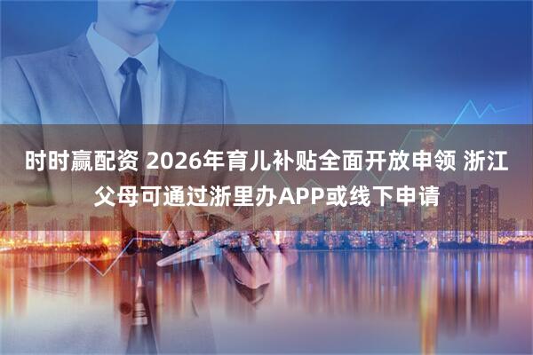 时时赢配资 2026年育儿补贴全面开放申领 浙江父母可通过浙里办APP或线下申请