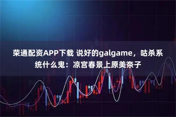 荣通配资APP下载 说好的galgame，咕杀系统什么鬼：凉宫春景上原美奈子