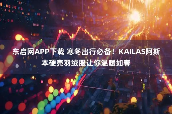 东启网APP下载 寒冬出行必备！KAILAS阿斯本硬壳羽绒服让你温暖如春