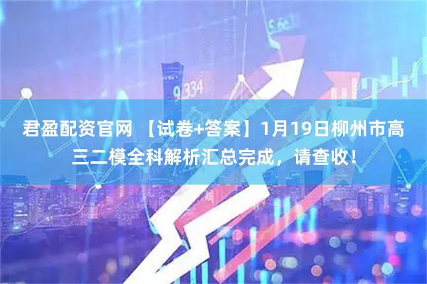 君盈配资官网 【试卷+答案】1月19日柳州市高三二模全科解析汇总完成，请查收！
