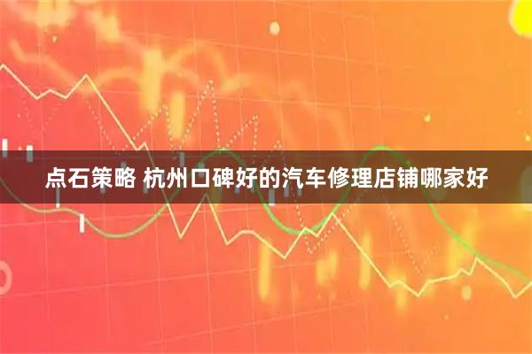 点石策略 杭州口碑好的汽车修理店铺哪家好