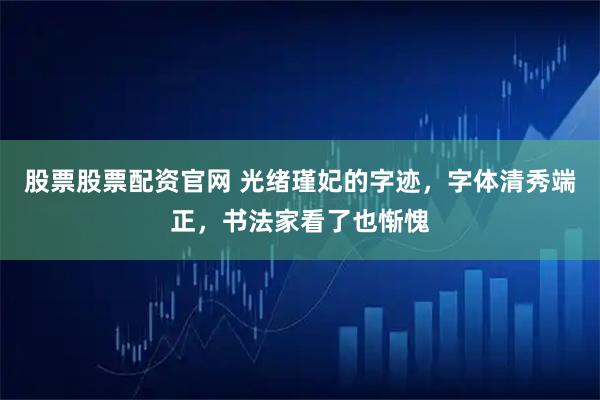 股票股票配资官网 光绪瑾妃的字迹，字体清秀端正，书法家看了也惭愧
