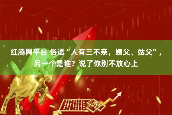 红腾网平台 俗语“人有三不亲，姨父、姑父”，另一个是谁？说了你别不放心上