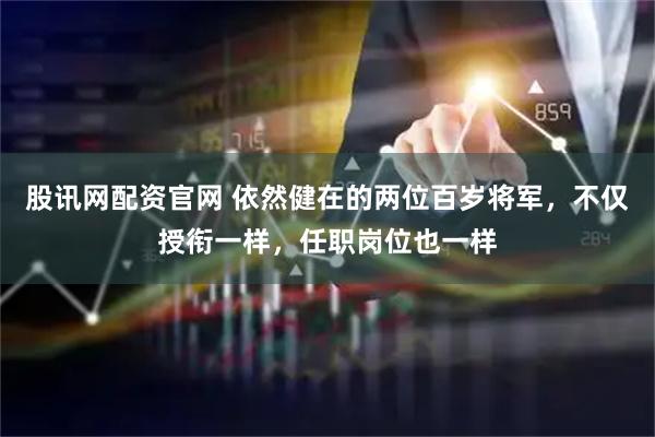 股讯网配资官网 依然健在的两位百岁将军，不仅授衔一样，任职岗位也一样