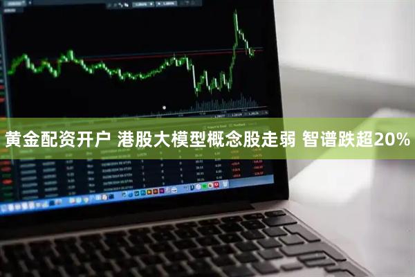 黄金配资开户 港股大模型概念股走弱 智谱跌超20%