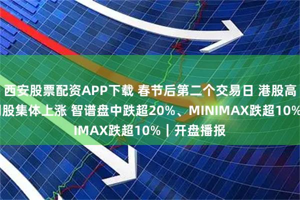 西安股票配资APP下载 春节后第二个交易日 港股高开高走 科网股集体上涨 智谱盘中跌超20%、MINIMAX跌超10%｜开盘播报