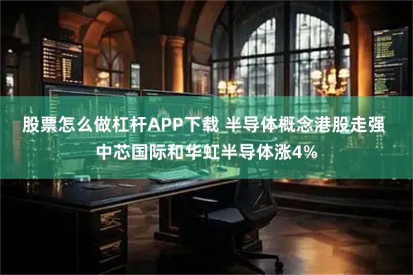 股票怎么做杠杆APP下载 半导体概念港股走强 中芯国际和华虹半导体涨4%