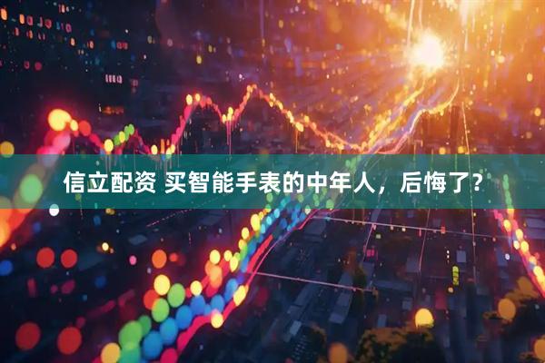 信立配资 买智能手表的中年人，后悔了？