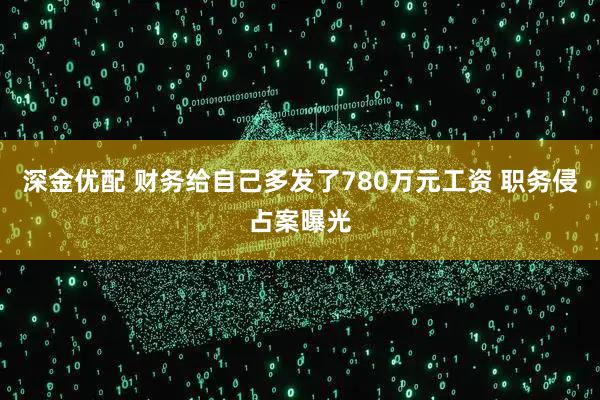深金优配 财务给自己多发了780万元工资 职务侵占案曝光
