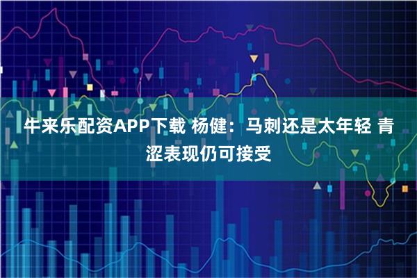 牛来乐配资APP下载 杨健：马刺还是太年轻 青涩表现仍可接受