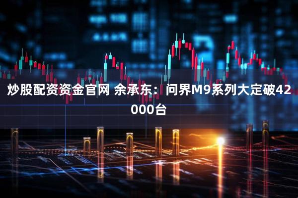 炒股配资资金官网 余承东：问界M9系列大定破42000台