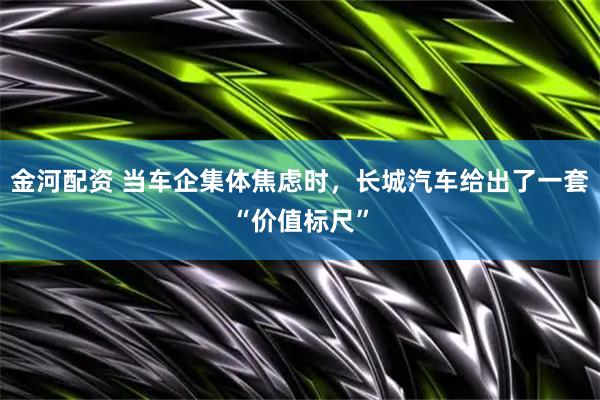 金河配资 当车企集体焦虑时，长城汽车给出了一套“价值标尺”